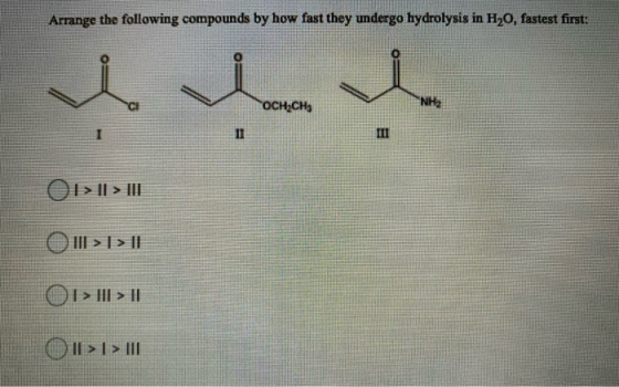 Arrange the following compounds by how fast they undergo hydrolysis in H20, fastest first: hom CI OCH2CH3 NH2 11 III | > || >
