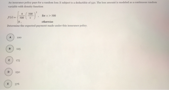 An insurance policy pays for a random loss X subject to a deductible of 550. The loss amount is modeled as a continuous rando