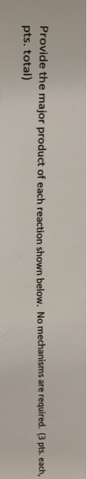 Provide the major product of each reaction shown below. No mechanisms are required. (3 pts. each, pts. total)