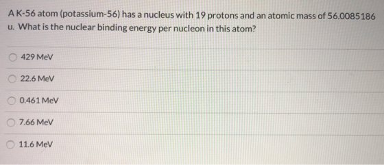 A K-56 atom (potassium-56) has a nucleus with 19 protons and an atomic mass of 56.0085186 u. What is the nuclear binding ener
