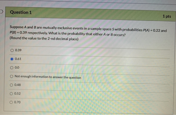 Question 1 1 pts Suppose A and B are mutually exclusive events in a sample space S with probabilities P(A) - 0.22 and P(B) =