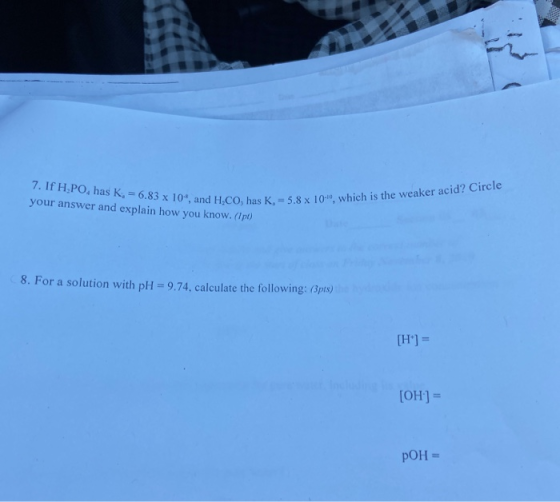 7. If H.PO, has K. = 6.83 x 10, and H.CO, has K, - 5.8 * your answer and explain how you know. (ip) has K. = 5.8 x 10, which