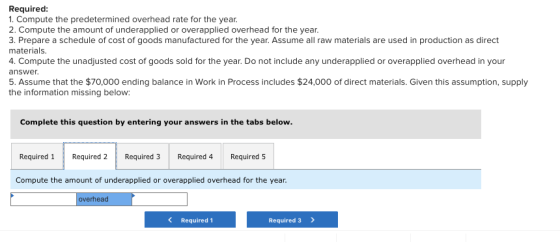 Required: 1. Compute the predetermined overhead rate for the year. 2. Compute the amount of underapplied or overapplied overh
