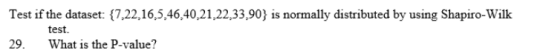 Test if the dataset: 7,22,16,5,46,40,21,22,33,90) is normally distributed by using Shapiro-Wilk test. 29. What is the P-value?