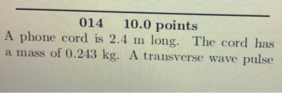 014 10.0 points A phone cord is 2.4 m long. The cord has a mass of 0.243 kg. A transverse wave pulse