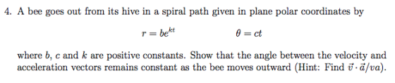 4. A bee goes out from its hive in a spiral path given in plane polar coordinates by r= bekt A = ct where b, c and k are posi