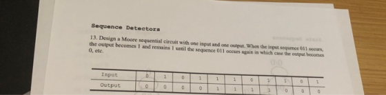 Sequence Detectors 13. Design a Moore sequential circuit with one input and one output. When the input sequence 011 occurs th