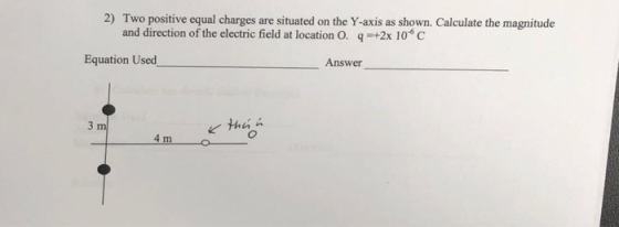 2) Two positive equal charges are situated on the Y-axis as shown. Calculate the magnitude and direction of the electric field at location O. q +2x 10 C Equation Used Answer than 4 m