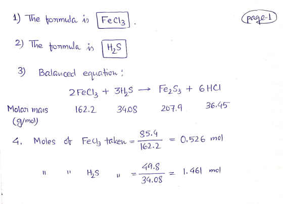 1) The formula is Fe (page-1 2) The formula is H₂S 3) Balanced equation ; 2 Fell3 + 3H2S → Fe2S3 + 6HCI Molar mars 162.2 34.0