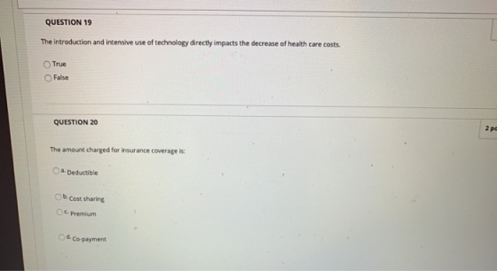 QUESTION 19 The introduction and intensive use of technology directly impacts the decrease of health care costs. True False Q