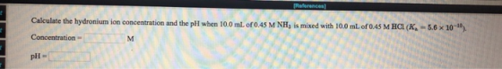 References Calculate the hydronium ion concentration and the pH when 10.0 mL of 0.45 M NH, is mixed with 10.0 mL of 0.45 M HC