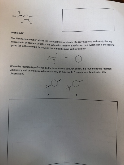 Problem IV The Elimination reaction allows the removal from a molecule of a leaving Hydrogen to generate a double bond. When