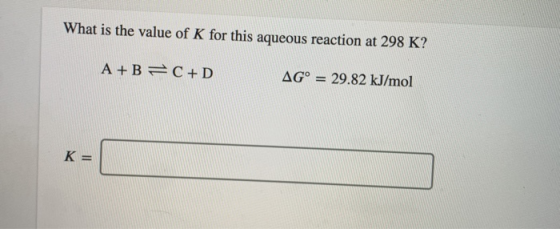 What is the value of K for this aqueous reaction at 298 K? A+B=C+D AG° = 29.82 kJ/mol K=