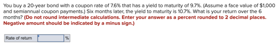 You buy a 20-year bond with a coupon rate of 7.6% that has a yield to maturity of 9.7%. (Assume a face value of $1,000 and se