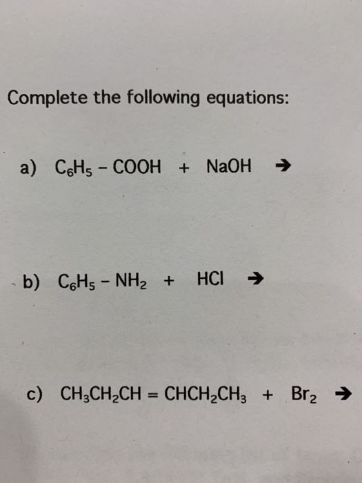 Complete the following equations: a) CoHs - COOH + NaOH → b) CoHs - NH2 + HCI → c) CH3CH2CH = CHCH2CH3 + Br2 →