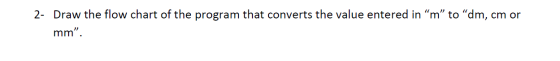 2- Draw the flow chart of the program that converts the value entered in “m” to “dm, cm or mm.
