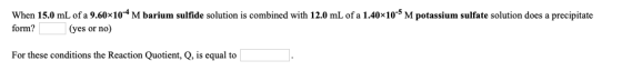 When 15.0 mL of a 9.60x10-4 M barium sulfide solution is combined with 12.0 mL of a 1.40x10-5 M potassium sulfate solution do