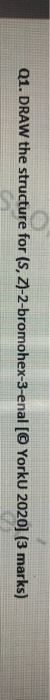 Q1. DRAW the structure for (s, Z)-2-bromohex-3-enal [© Yorku 2020] (3 marks)