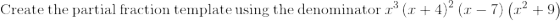 \mathrm{Create\:the\:partial\:fraction\:template\:using\:the\:denominator\:}x^3\left(x+4\right)^2\left(x-7\right)\left(x^2+9\right)
