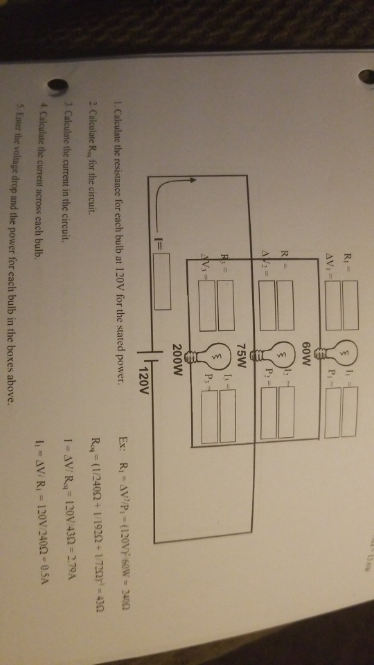 60W 75W 200W 120V 1. Calculate the resistance for each bulb at 120V for the stated power 2 Calculate Ru for the circuit. 3. Calculate the current in the circuit. 4 Calculate the current across each bulb 5. Eater the voltage drop and the power for each bulb in the boxes above. AV/R 120V 2402 0.5A