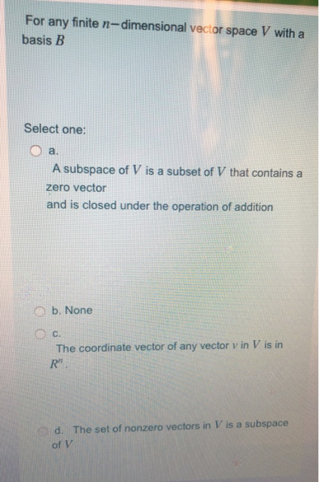 For any finite n-dimensional vector space V with a basis B Select one: a. A subspace of V is a subset of V that contains a ze