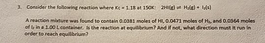3. Consider the following reaction where Kc 1.18 at 150K: 2HI(E)H2(g)+ 12(s) A reaction mixture was found to contain 0.0381 m