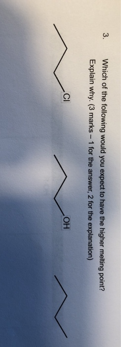 3. Which of the following would you expect to have the higher melting point? Explain why. (3 marks - 1 for the answer, 2 for