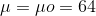 \mu =\mu o= 64
