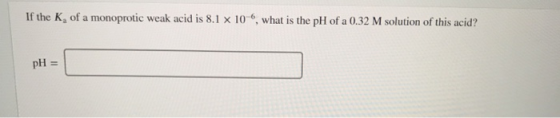 If the K, of a monoprotic weak acid is 8.1 x 106, what is the pH of a 0.32 M solution of this acid? pH II