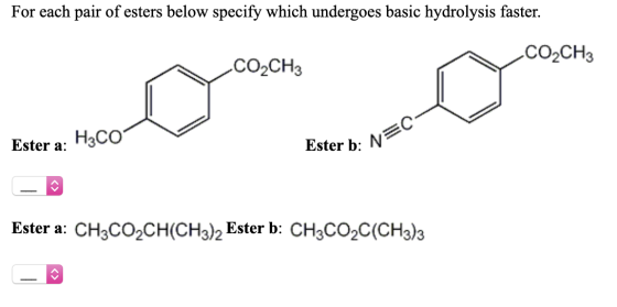 For each pair of esters below specify which undergoes basic hydrolysis faster. CO2CH3 _C02CH3 Ester a: H3C0 Ester b: Na B: NE