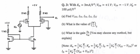 +5 V 100 uA/V2 (a) Find VGs3, LD3, ID4, IDI, ID2 (b) What is the value of () (c) What is the gain e [You may choose any method, but 2 kQ +5 V 1 ko Vid Q3 explain] Q4 GS -VTN 2 PL