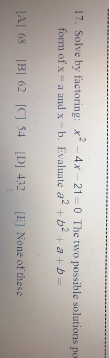 17. Solve by factoring: x2 - 4x – 21= 0 The two possible solutions po- form of x = a and x = b. Evaluate a2 + b2 + a + b = [A