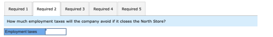 Required 1 Required 2 Required 3 Required 4 Required 5 How much employment taxes will the company avoid if it closes the Nort