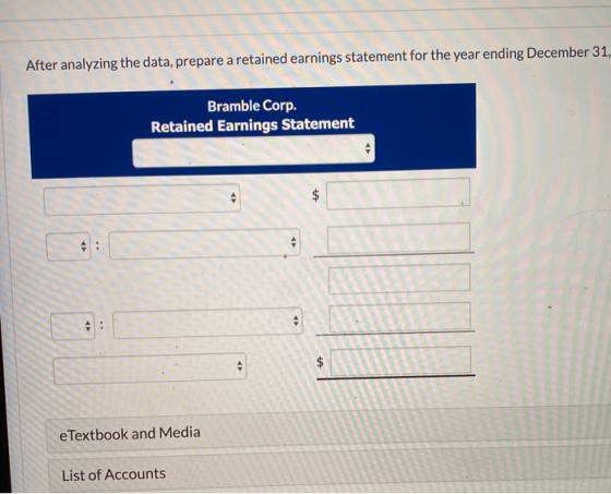 After analyzing the data, prepare a retained earnings statement for the year ending December 31 Bramble Corp. Retained Earnin