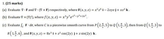 1. (25 marks) (a) Evaluate . F and V. (V x F) respectively, where F(x, y, z) = x2z5 i - 2xyz j + xzk. (b) Evaluate 7 x (vf),