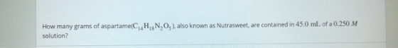 How many grams of aspartame(C4H8N,Os), also known as Nutrasweet, are contained in 45.0 mL of a 0.250 M solution?