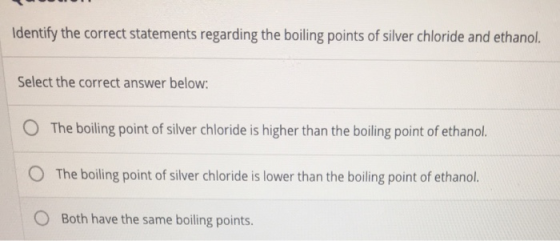 Identify the correct statements regarding the boiling points of silver chloride and ethanol. Select the correct answer below: