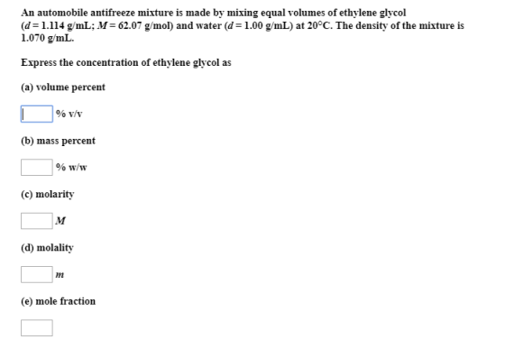 An automobile antifreeze mixture is made by mixing equal volumes of ethylene glycol (d=1.114 g/mL; M= 62.07 g/mol) and water