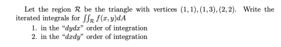 Let the region R be the triangle with vertices (1, 1), (1,3), (2, 2). Write the iterated integrals for SSR f(x, y)dA 1. in th