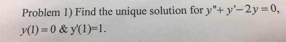 Problem 1) Find the unique solution for y+y-2y-0, (1) 0 & y(1)-1.