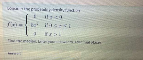Consider the probability density function 0 ifr <0 8.77 if 0 < x <1 0 if > 1 Find the median. Enter your answer to 3 decimal