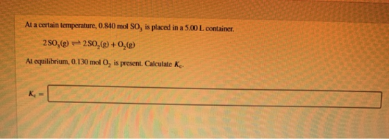At a certain temperature, 0.840 mol SOg is placed in a 5.00 L container. 2SO,(@)2SO,(g)+0,(g) At equilibrium, 0.130 mol O, is