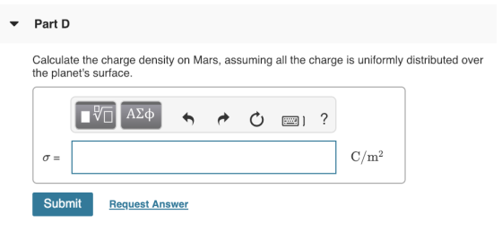 Part D Calculate the charge density on Mars, assuming all the charge is uniformly distributed over the planets surface. C/m2 Submit Request Answer