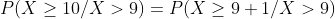 P(X\geq 10/X>9)=P(X\geq 9+1/X>9)