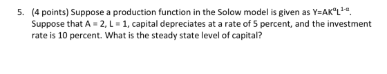 5. (4 points) Suppose a production function in the Solow model is given as Y=AK1-a. Suppose that A = 2, L = 1, capital deprec