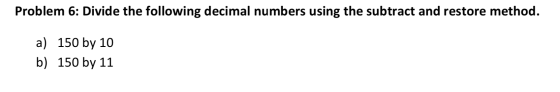 Problem 6: Divide the following decimal numbers using the subtract and restore method. a) 150 by 10 b) 150 by 11
