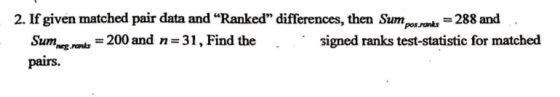 2. If given matched pair data and “Ranked” differences, then Sum pos ranks = 288 and Sum Momeg. Hanks = 200 and n=31, Find th
