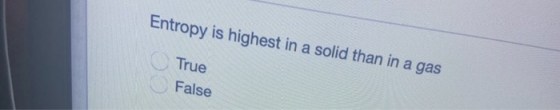 Entropy is highest in a solid than in a gas True False