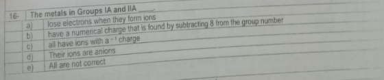 16- The metals in Groups IA and IIA lose electrons when they form ions b) have a numerical charge that is found by subtractin