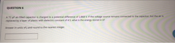QUESTION 6 A 72 uF air-filled capacitor is charged to a potential difference of 2,868 V. If the voltage source remains connec